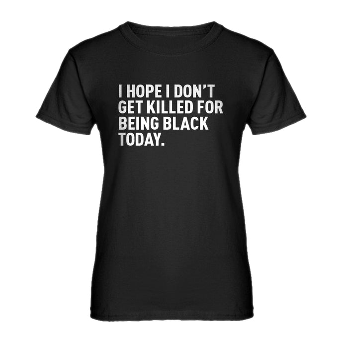 Womens I Hope I Don't Get Killed for Being Black Today. Ladies' T-shirt