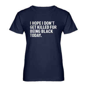 Womens I Hope I Don't Get Killed for Being Black Today. Ladies' T-shirt